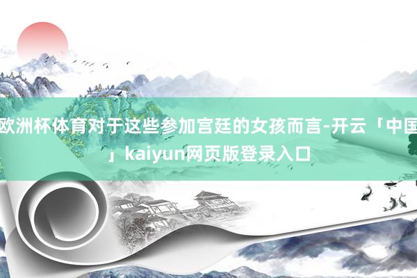 欧洲杯体育对于这些参加宫廷的女孩而言-开云「中国」kaiyun网页版登录入口
