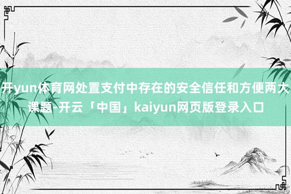 开yun体育网处置支付中存在的安全信任和方便两大课题-开云「中国」kaiyun网页版登录入口
