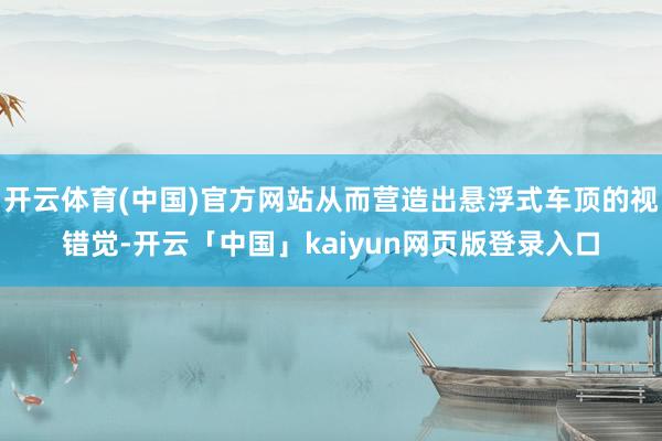 开云体育(中国)官方网站从而营造出悬浮式车顶的视错觉-开云「中国」kaiyun网页版登录入口
