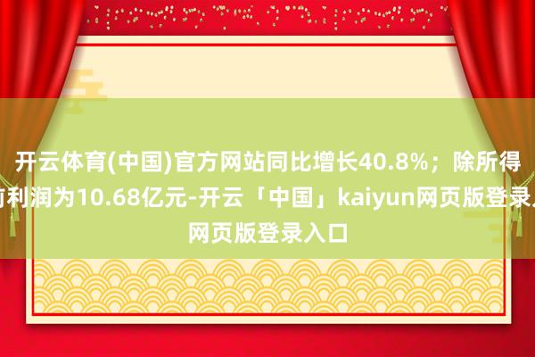开云体育(中国)官方网站同比增长40.8%；除所得税前利润为10.68亿元-开云「中国」kaiyun网页版登录入口