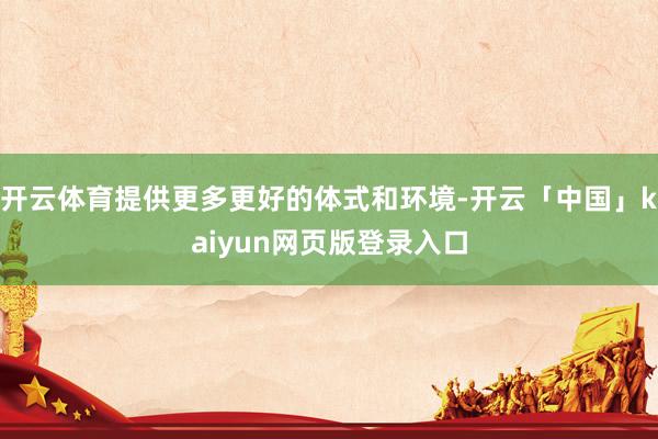 开云体育提供更多更好的体式和环境-开云「中国」kaiyun网页版登录入口