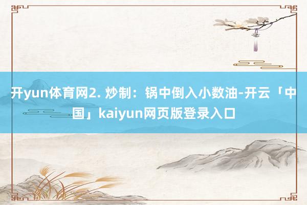 开yun体育网2. 炒制：锅中倒入小数油-开云「中国」kaiyun网页版登录入口