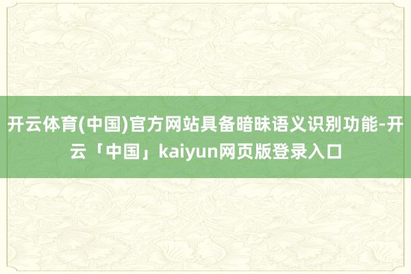 开云体育(中国)官方网站具备暗昧语义识别功能-开云「中国」kaiyun网页版登录入口