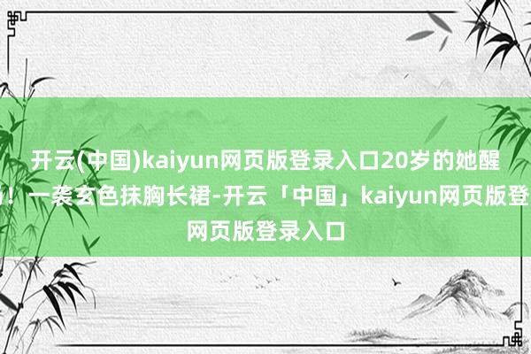 开云(中国)kaiyun网页版登录入口20岁的她醒目全场！一袭玄色抹胸长裙-开云「中国」kaiyun网页版登录入口