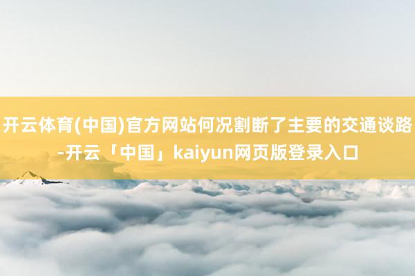 开云体育(中国)官方网站何况割断了主要的交通谈路-开云「中国」kaiyun网页版登录入口