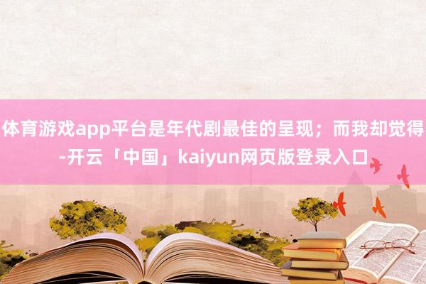 体育游戏app平台是年代剧最佳的呈现；而我却觉得-开云「中国」kaiyun网页版登录入口