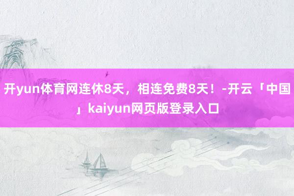 开yun体育网连休8天，相连免费8天！-开云「中国」kaiyun网页版登录入口