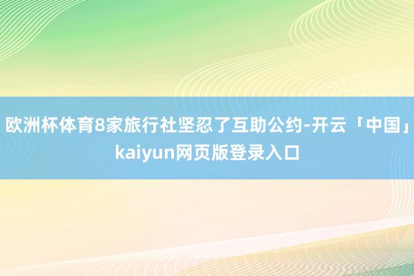 欧洲杯体育8家旅行社坚忍了互助公约-开云「中国」kaiyun网页版登录入口