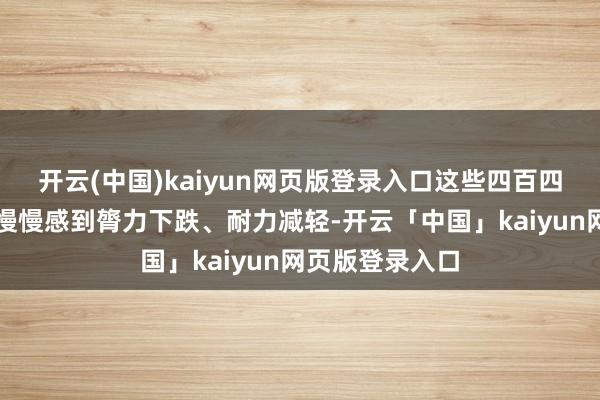 开云(中国)kaiyun网页版登录入口这些四百四病会让东谈主慢慢感到膂力下跌、耐力减轻-开云「中国」kaiyun网页版登录入口