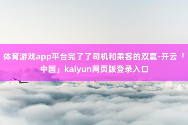 体育游戏app平台完了了司机和乘客的双赢-开云「中国」kaiyun网页版登录入口