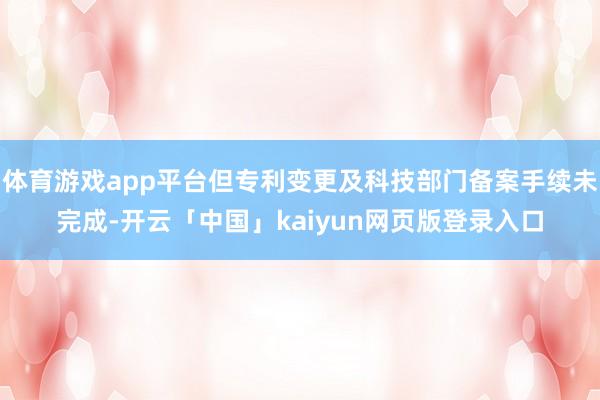 体育游戏app平台但专利变更及科技部门备案手续未完成-开云「中国」kaiyun网页版登录入口