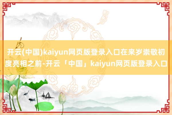 开云(中国)kaiyun网页版登录入口在来岁崇敬初度亮相之前-开云「中国」kaiyun网页版登录入口
