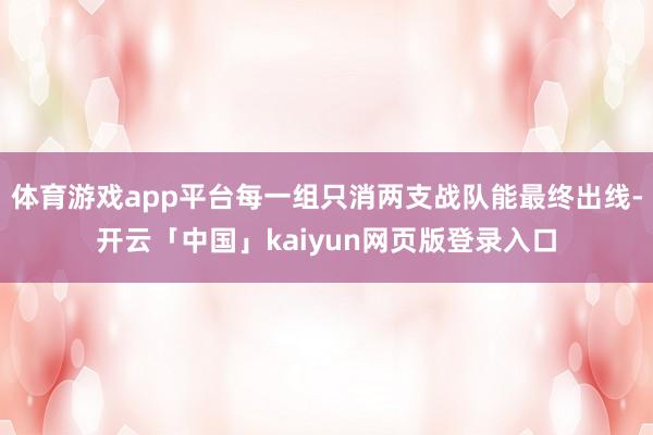 体育游戏app平台每一组只消两支战队能最终出线-开云「中国」kaiyun网页版登录入口