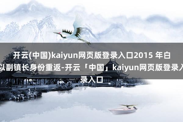 开云(中国)kaiyun网页版登录入口2015 年白菊以副镇长身份重返-开云「中国」kaiyun网页版登录入口