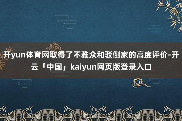开yun体育网取得了不雅众和驳倒家的高度评价-开云「中国」kaiyun网页版登录入口