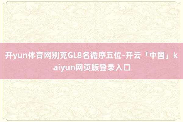 开yun体育网别克GL8名循序五位-开云「中国」kaiyun网页版登录入口