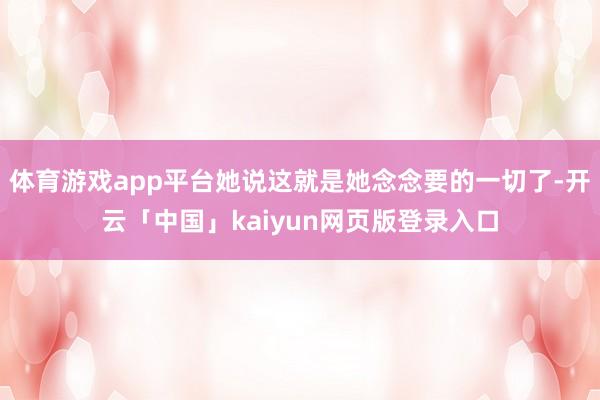 体育游戏app平台她说这就是她念念要的一切了-开云「中国」kaiyun网页版登录入口