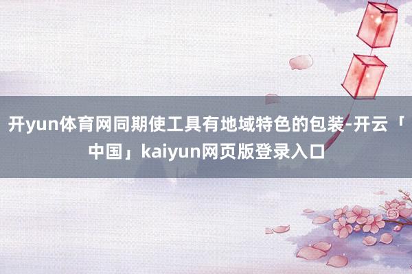 开yun体育网同期使工具有地域特色的包装-开云「中国」kaiyun网页版登录入口