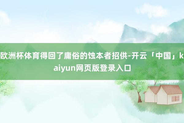 欧洲杯体育得回了庸俗的蚀本者招供-开云「中国」kaiyun网页版登录入口