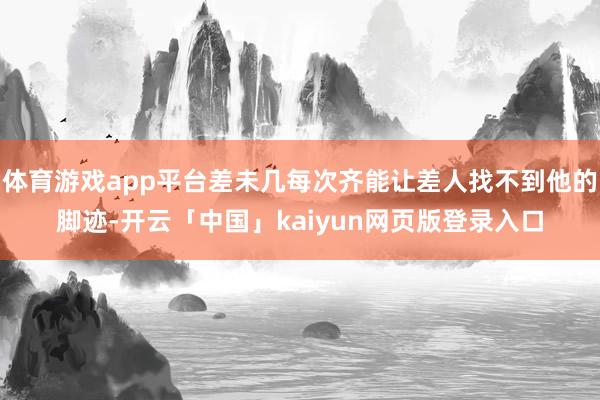 体育游戏app平台差未几每次齐能让差人找不到他的脚迹-开云「中国」kaiyun网页版登录入口