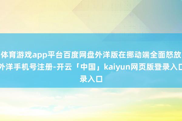 体育游戏app平台百度网盘外洋版在挪动端全面怒放外洋手机号注册-开云「中国」kaiyun网页版登录入口