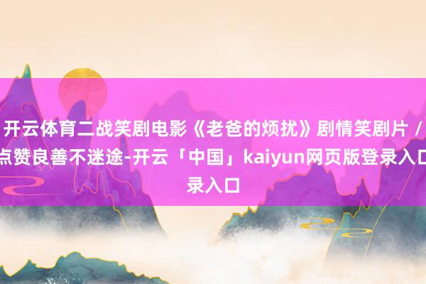 开云体育二战笑剧电影《老爸的烦扰》剧情笑剧片 /点赞良善不迷途-开云「中国」kaiyun网页版登录入口