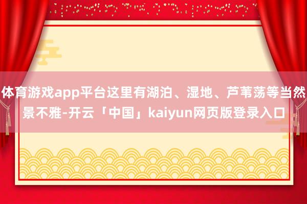体育游戏app平台这里有湖泊、湿地、芦苇荡等当然景不雅-开云「中国」kaiyun网页版登录入口