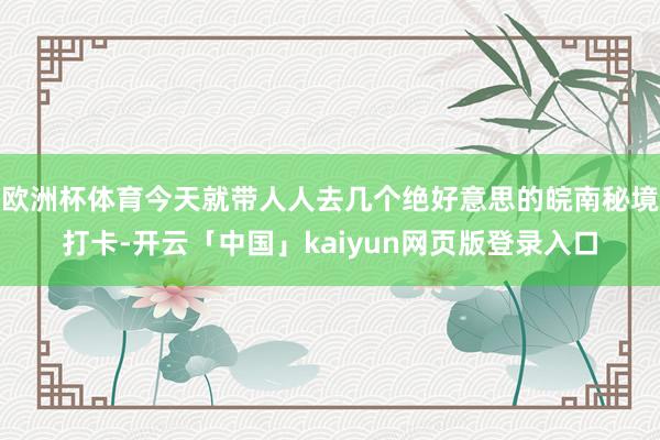 欧洲杯体育今天就带人人去几个绝好意思的皖南秘境打卡-开云「中国」kaiyun网页版登录入口