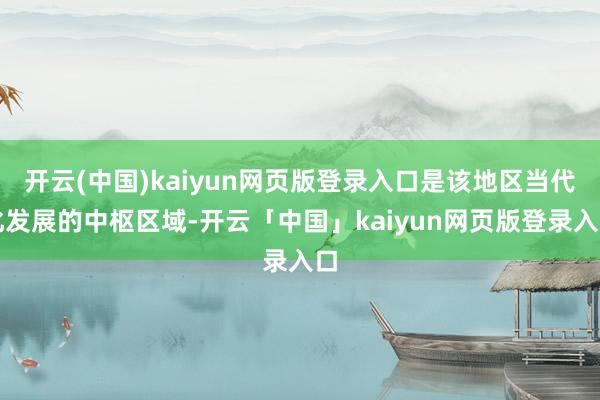开云(中国)kaiyun网页版登录入口是该地区当代化发展的中枢区域-开云「中国」kaiyun网页版登录入口