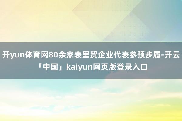 开yun体育网80余家表里贸企业代表参预步履-开云「中国」kaiyun网页版登录入口