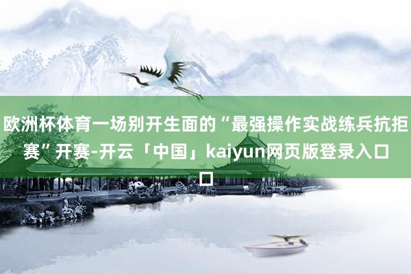 欧洲杯体育一场别开生面的“最强操作实战练兵抗拒赛”开赛-开云「中国」kaiyun网页版登录入口