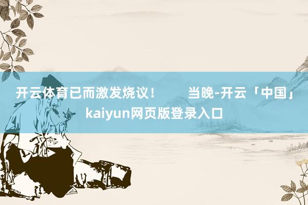 开云体育已而激发烧议！       当晚-开云「中国」kaiyun网页版登录入口