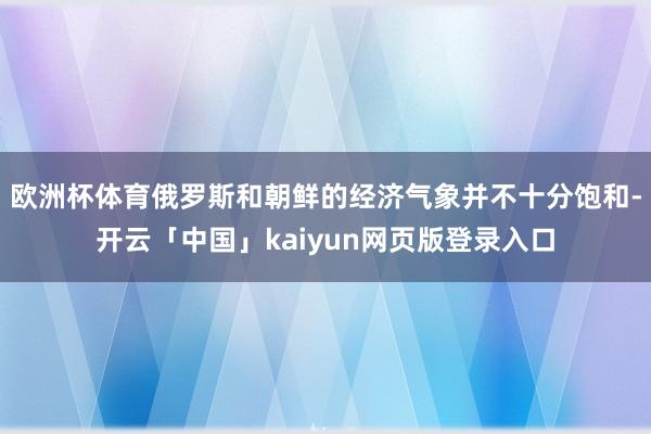 欧洲杯体育俄罗斯和朝鲜的经济气象并不十分饱和-开云「中国」kaiyun网页版登录入口