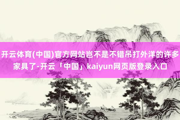 开云体育(中国)官方网站岂不是不错吊打外洋的许多家具了-开云「中国」kaiyun网页版登录入口
