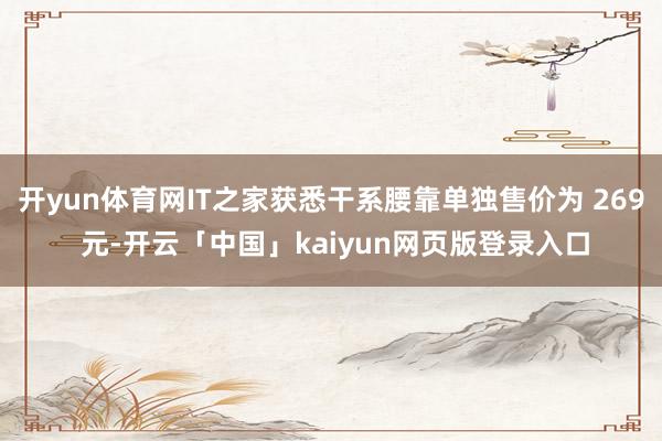 开yun体育网IT之家获悉干系腰靠单独售价为 269 元-开云「中国」kaiyun网页版登录入口