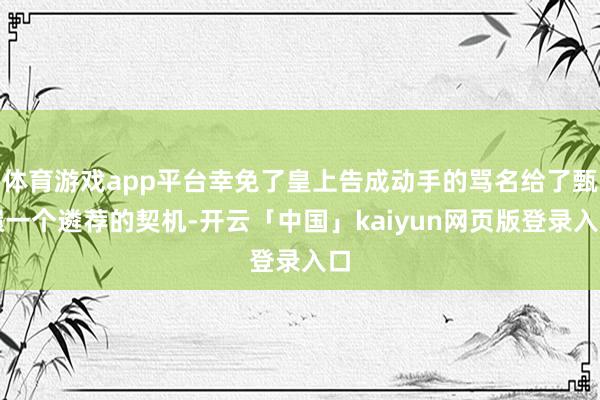 体育游戏app平台幸免了皇上告成动手的骂名给了甄嬛一个遴荐的契机-开云「中国」kaiyun网页版登录入口
