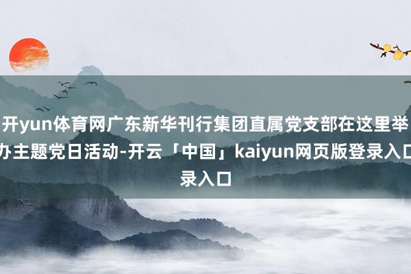 开yun体育网广东新华刊行集团直属党支部在这里举办主题党日活动-开云「中国」kaiyun网页版登录入口