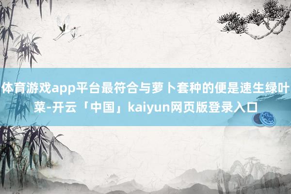 体育游戏app平台最符合与萝卜套种的便是速生绿叶菜-开云「中国」kaiyun网页版登录入口