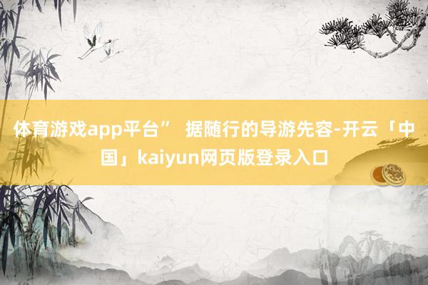 体育游戏app平台”  据随行的导游先容-开云「中国」kaiyun网页版登录入口
