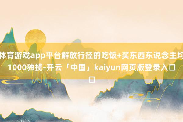 体育游戏app平台解放行径的吃饭+买东西东说念主均1000独揽-开云「中国」kaiyun网页版登录入口