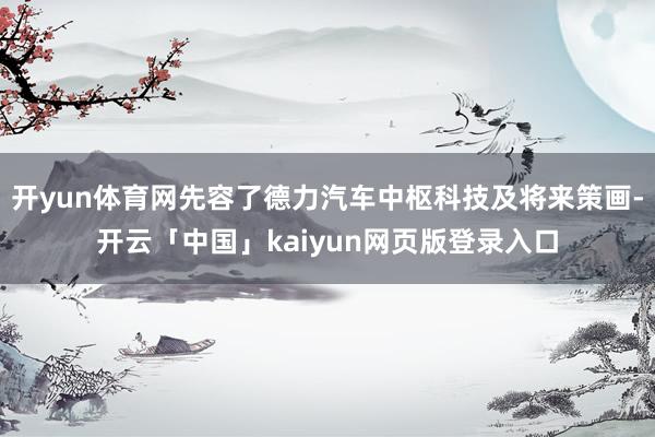 开yun体育网先容了德力汽车中枢科技及将来策画-开云「中国」kaiyun网页版登录入口