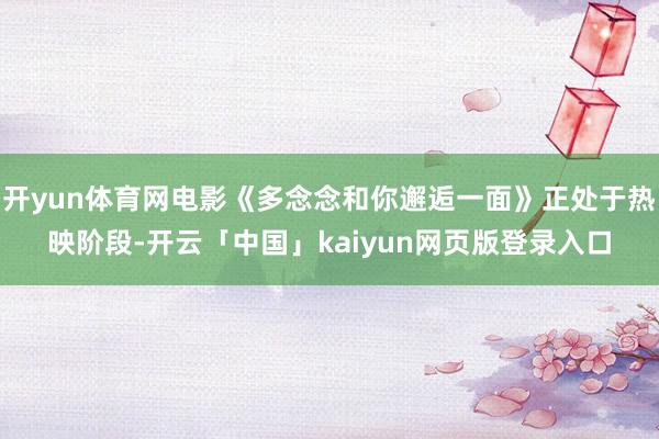 开yun体育网电影《多念念和你邂逅一面》正处于热映阶段-开云「中国」kaiyun网页版登录入口