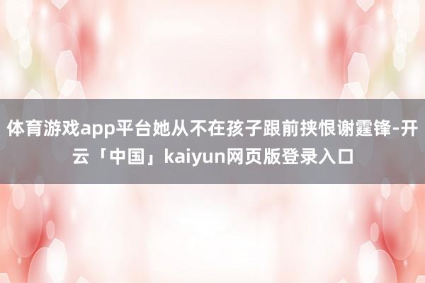 体育游戏app平台她从不在孩子跟前挟恨谢霆锋-开云「中国」kaiyun网页版登录入口