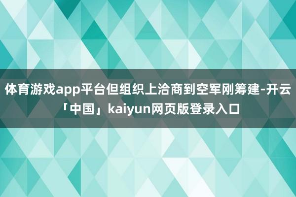 体育游戏app平台但组织上洽商到空军刚筹建-开云「中国」kaiyun网页版登录入口