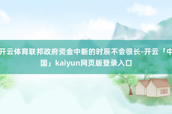 开云体育联邦政府资金中断的时辰不会很长-开云「中国」kaiyun网页版登录入口