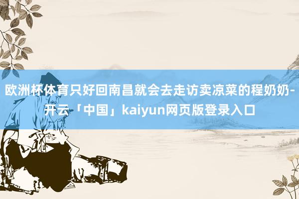 欧洲杯体育只好回南昌就会去走访卖凉菜的程奶奶-开云「中国」kaiyun网页版登录入口