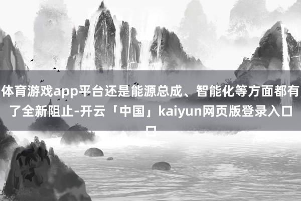 体育游戏app平台还是能源总成、智能化等方面都有了全新阻止-开云「中国」kaiyun网页版登录入口