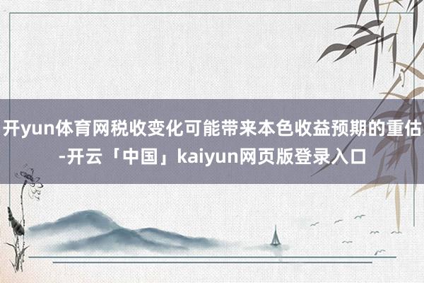 开yun体育网税收变化可能带来本色收益预期的重估-开云「中国」kaiyun网页版登录入口