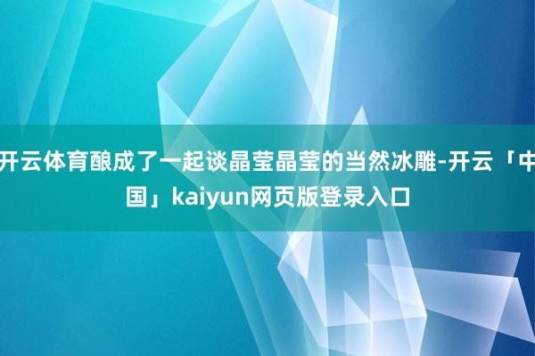 开云体育酿成了一起谈晶莹晶莹的当然冰雕-开云「中国」kaiyun网页版登录入口