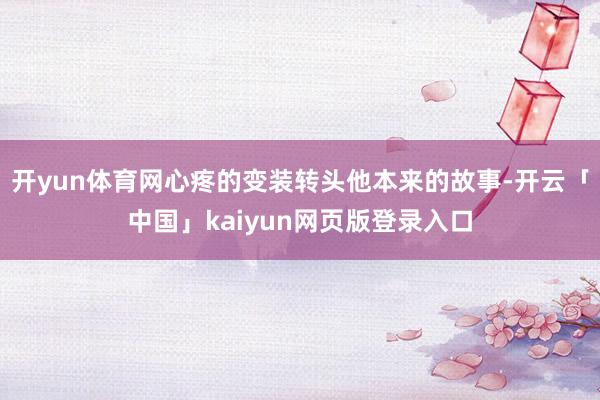 开yun体育网心疼的变装转头他本来的故事-开云「中国」kaiyun网页版登录入口